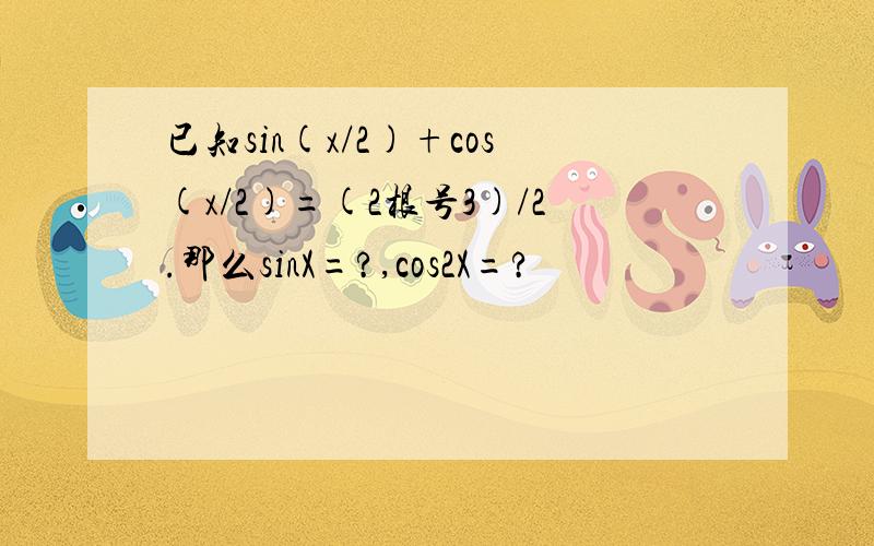 已知sin(x/2)+cos(x/2)=(2根号3)/2.那么sinX=?,cos2X=?