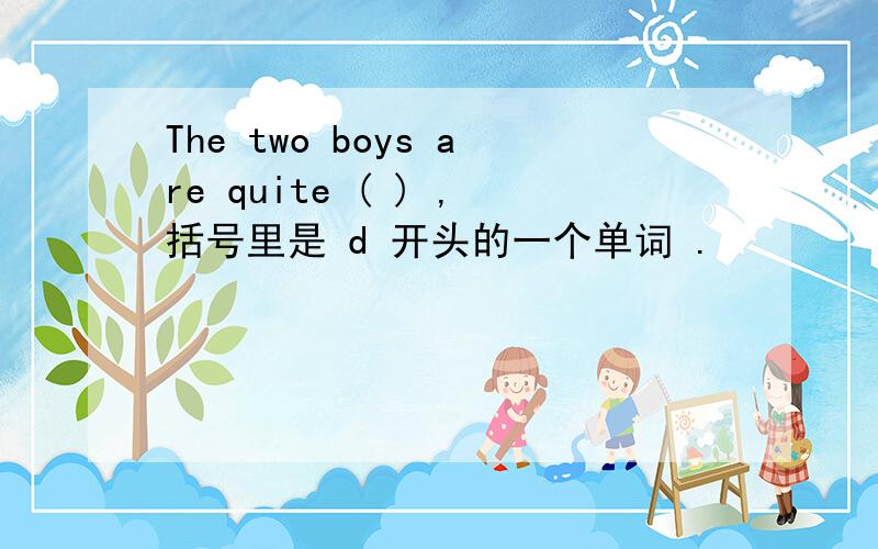 The two boys are quite ( ) ,括号里是 d 开头的一个单词 .