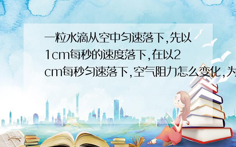 一粒水滴从空中匀速落下,先以1cm每秒的速度落下,在以2cm每秒匀速落下,空气阻力怎么变化,为什么?