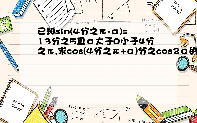 已知sin(4分之π-α)=13分之5且α大于0小于4分之π,求cos(4分之π+α)分之cos2α的值