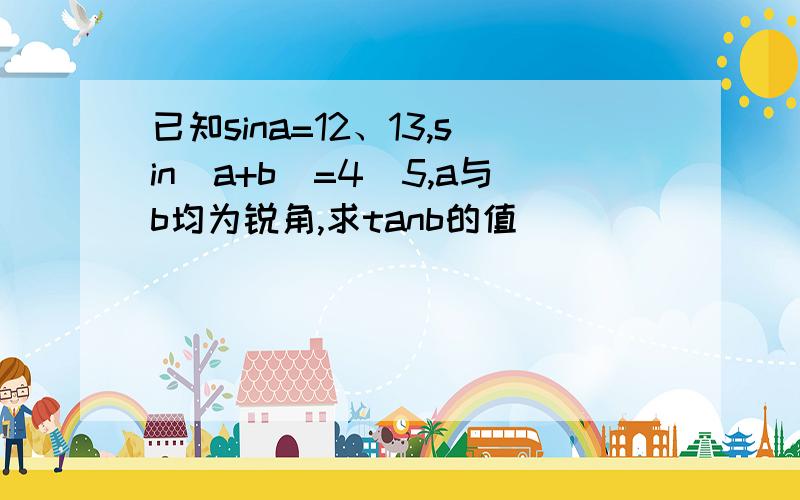 已知sina=12、13,sin(a+b)=4\5,a与b均为锐角,求tanb的值