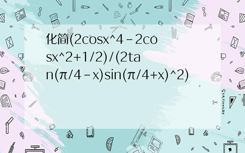 化简(2cosx^4-2cosx^2+1/2)/(2tan(π/4-x)sin(π/4+x)^2)