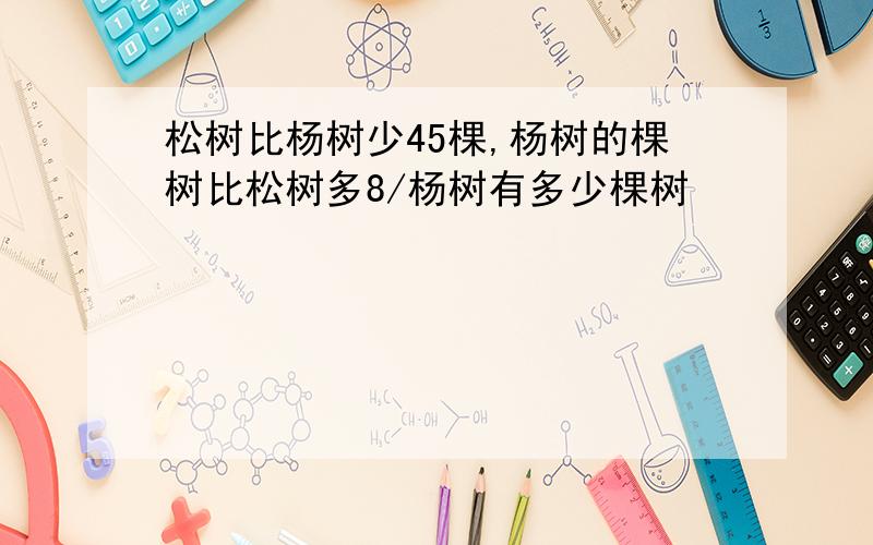 松树比杨树少45棵,杨树的棵树比松树多8/杨树有多少棵树