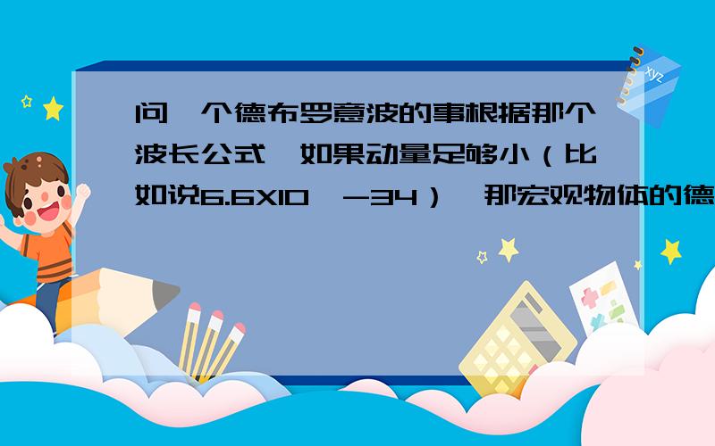 问一个德布罗意波的事根据那个波长公式,如果动量足够小（比如说6.6X10^-34）,那宏观物体的德布罗意波波长就会达到可