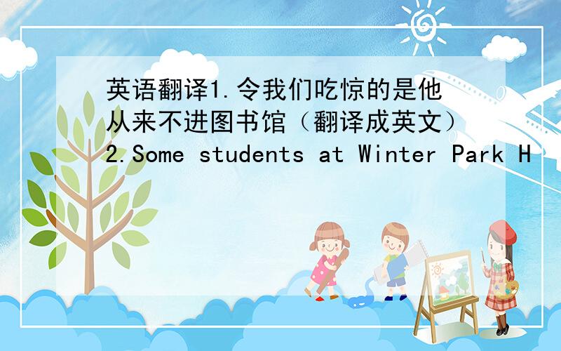 英语翻译1.令我们吃惊的是他从来不进图书馆（翻译成英文）2.Some students at Winter Park H