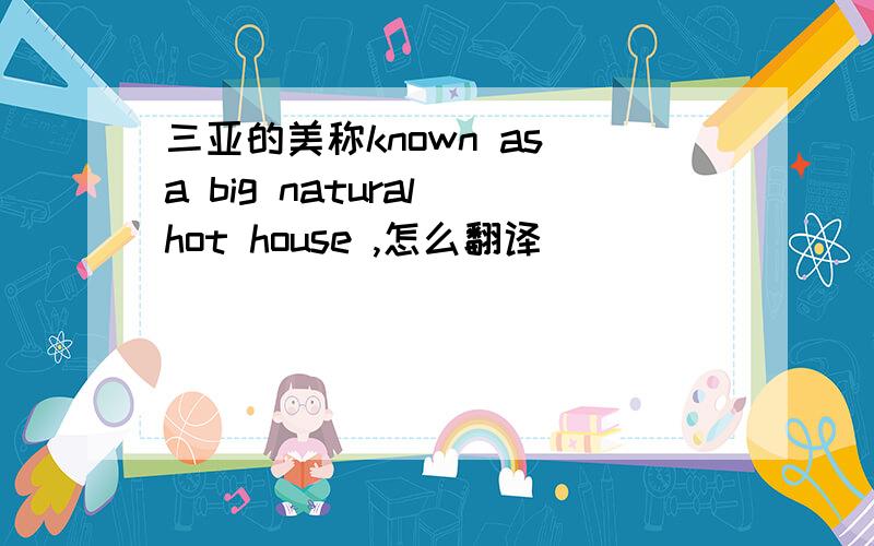 三亚的美称known as a big natural hot house ,怎么翻译