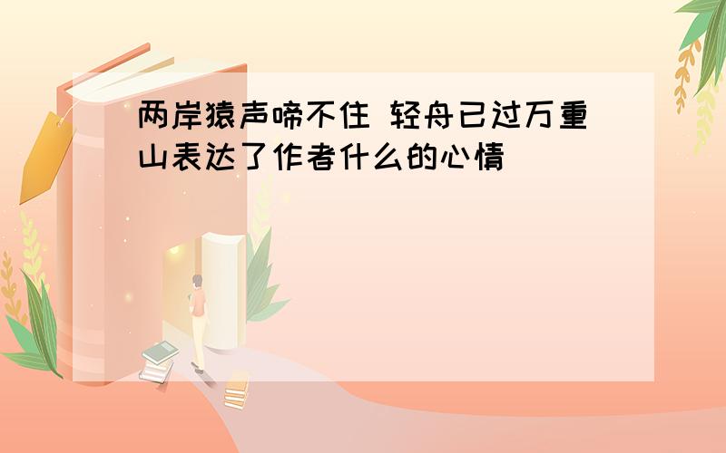 两岸猿声啼不住 轻舟已过万重山表达了作者什么的心情