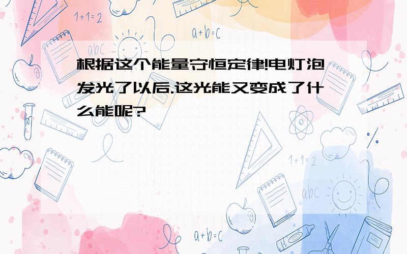 根据这个能量守恒定律!电灯泡发光了以后.这光能又变成了什么能呢?