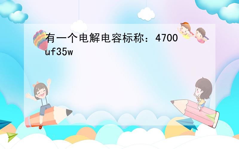 有一个电解电容标称：4700uf35w