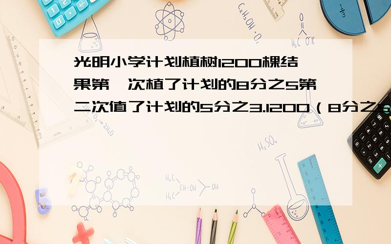 光明小学计划植树1200棵结果第一次植了计划的8分之5第二次值了计划的5分之3.1200（8分之5+5分之3-1）问题