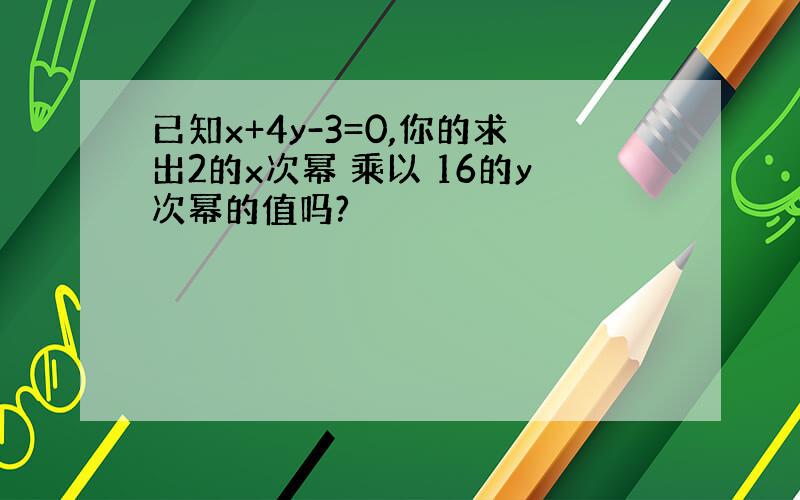 已知x+4y-3=0,你的求出2的x次幂 乘以 16的y次幂的值吗?