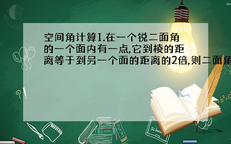 空间角计算1.在一个锐二面角的一个面内有一点,它到棱的距离等于到另一个面的距离的2倍,则二面角的度数为______.2.