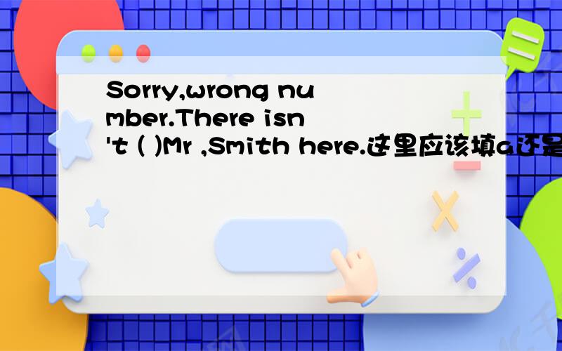 Sorry,wrong number.There isn't ( )Mr ,Smith here.这里应该填a还是one