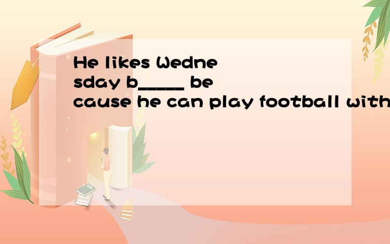 He likes Wednesday b_____ because he can play football with