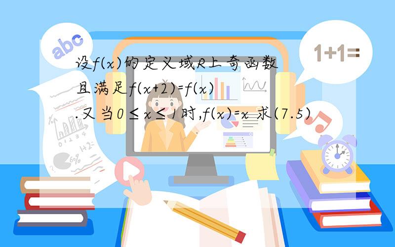 设f(x)的定义域R上奇函数且满足f(x+2)=f(x).又当0≤x≤1时,f(x)=x 求(7.5)