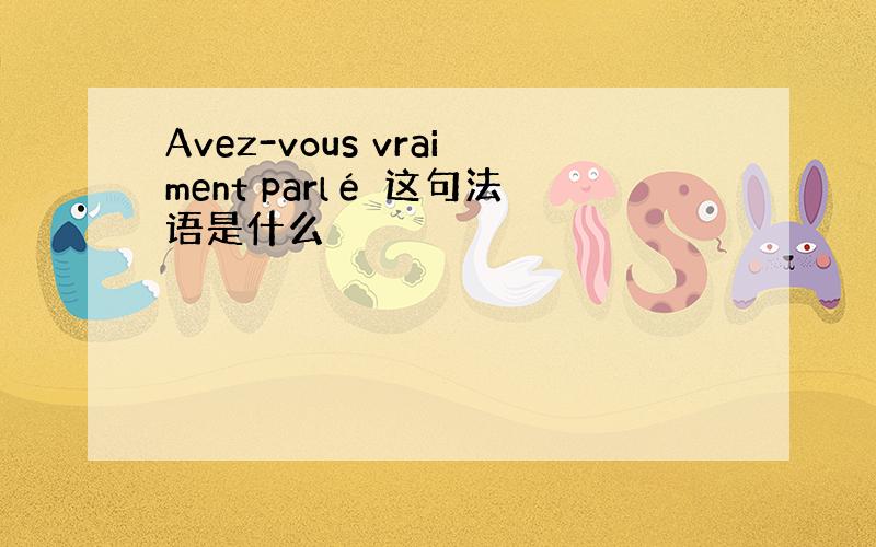 Avez-vous vraiment parlé 这句法语是什么