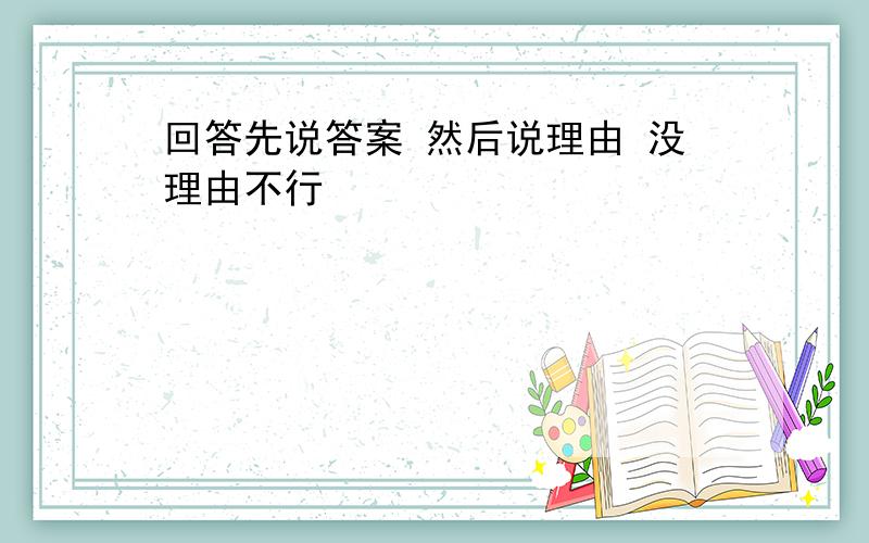 回答先说答案 然后说理由 没理由不行