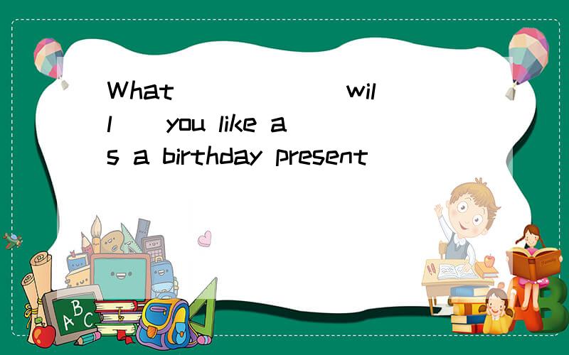 What _____(will ) you like as a birthday present