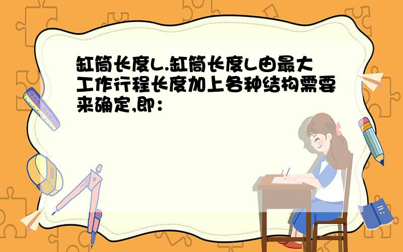 缸筒长度L.缸筒长度L由最大工作行程长度加上各种结构需要来确定,即：