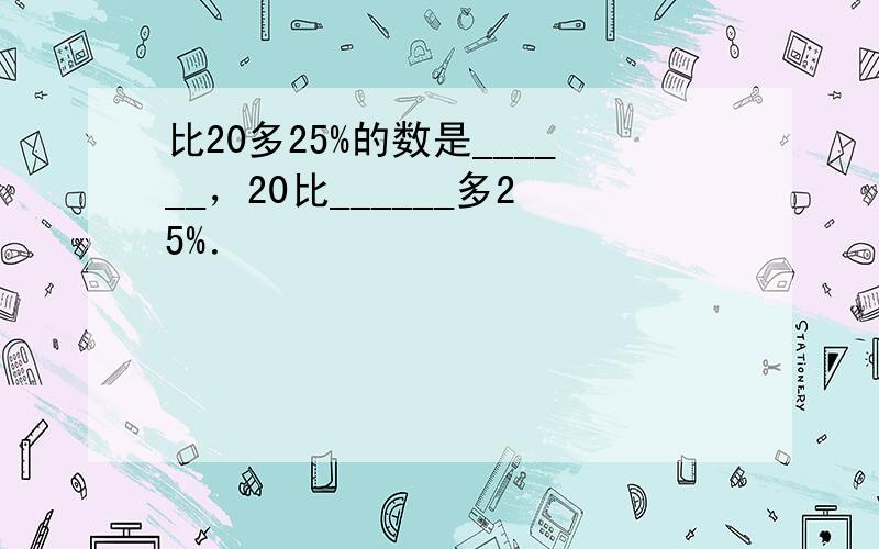 比20多25%的数是______，20比______多25%．