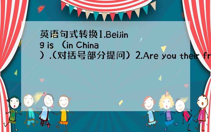 英语句式转换1.Beijing is （in China）.(对括号部分提问）2.Are you their frien