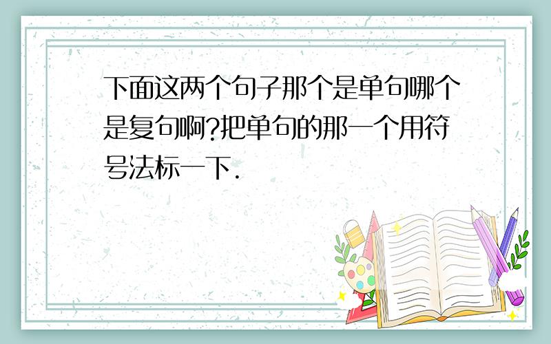 下面这两个句子那个是单句哪个是复句啊?把单句的那一个用符号法标一下.