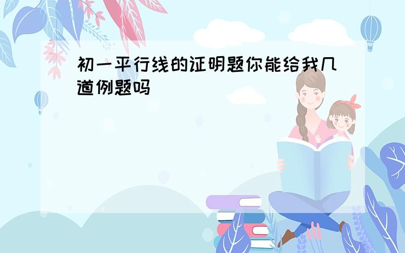 初一平行线的证明题你能给我几道例题吗