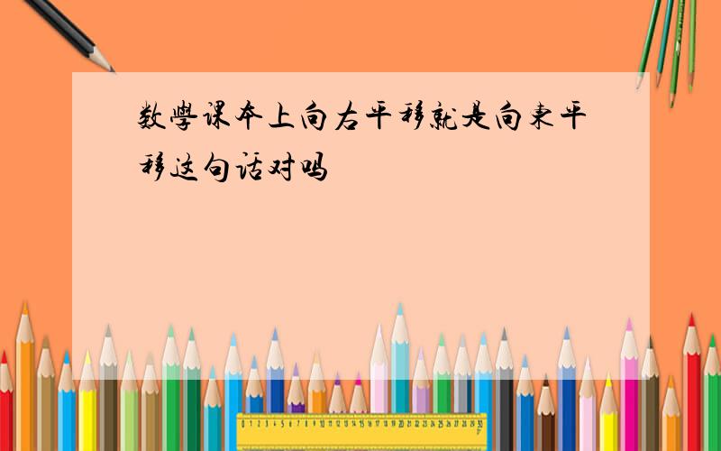 数学课本上向右平移就是向东平移这句话对吗