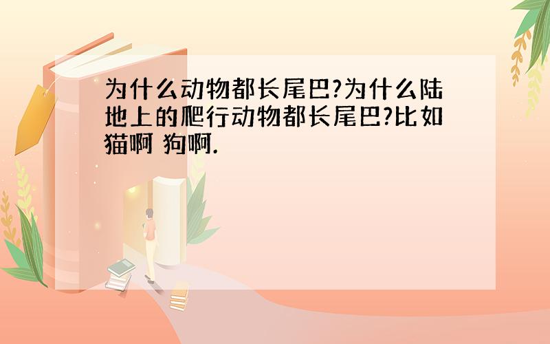 为什么动物都长尾巴?为什么陆地上的爬行动物都长尾巴?比如猫啊 狗啊.