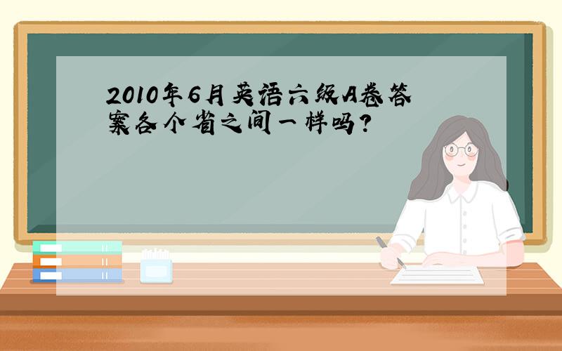 2010年6月英语六级A卷答案各个省之间一样吗?