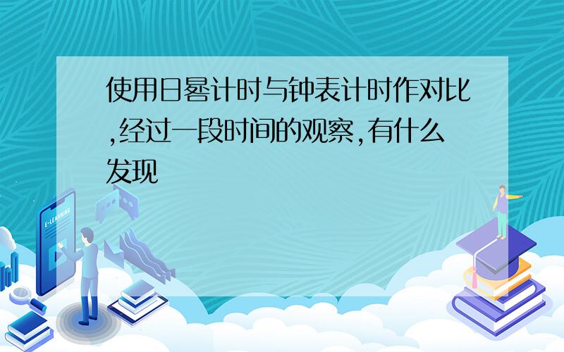 使用日晷计时与钟表计时作对比,经过一段时间的观察,有什么发现