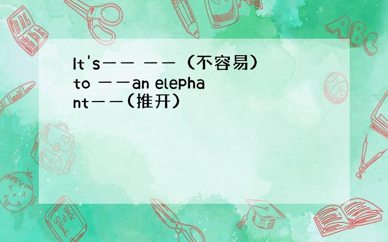 It's—— ——（不容易）to ——an elephant——(推开）