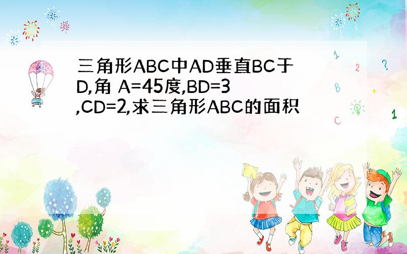 三角形ABC中AD垂直BC于D,角 A=45度,BD=3,CD=2,求三角形ABC的面积