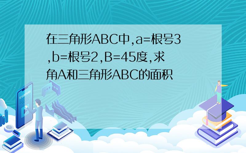 在三角形ABC中,a=根号3,b=根号2,B=45度,求角A和三角形ABC的面积