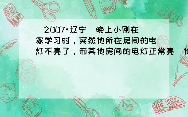 （2007•辽宁）晚上小刚在家学习时，突然他所在房间的电灯不亮了，而其他房间的电灯正常亮．他发现灯丝断了，就决定换一个新