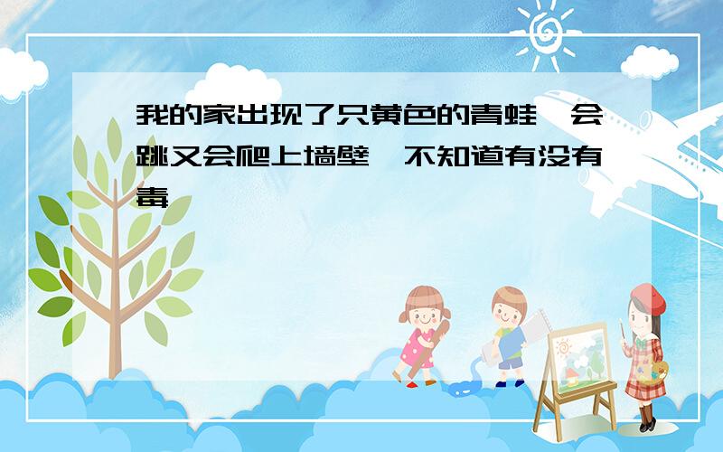 我的家出现了只黄色的青蛙、会跳又会爬上墙壁、不知道有没有毒