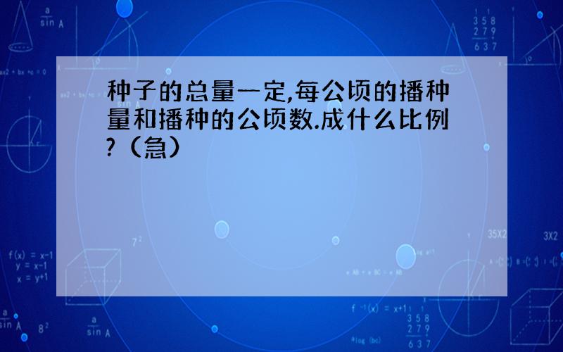 种子的总量一定,每公顷的播种量和播种的公顷数.成什么比例?（急）