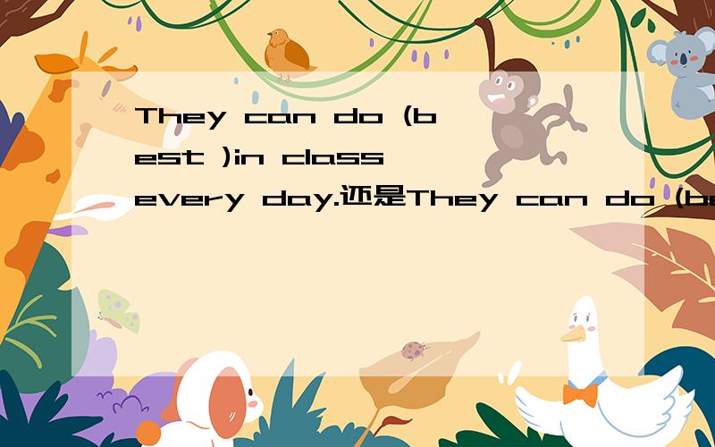 They can do (best )in class every day.还是They can do (better)