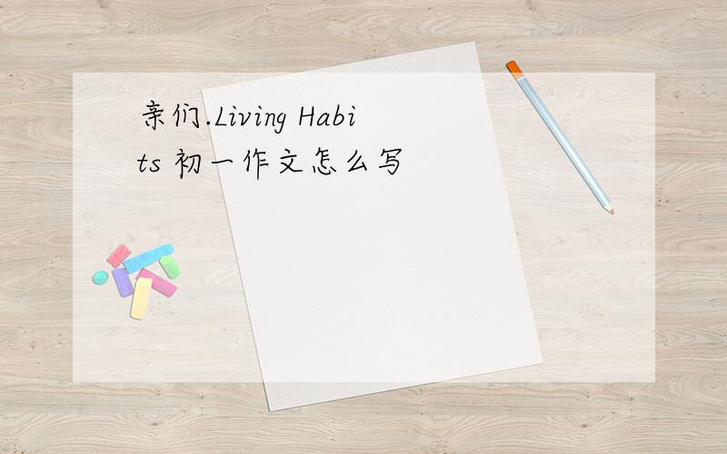 亲们.Living Habits 初一作文怎么写