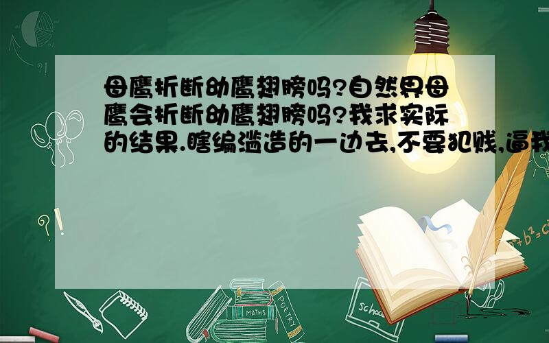 母鹰折断幼鹰翅膀吗?自然界母鹰会折断幼鹰翅膀吗?我求实际的结果.瞎编滥造的一边去,不要犯贱,逼我骂人.