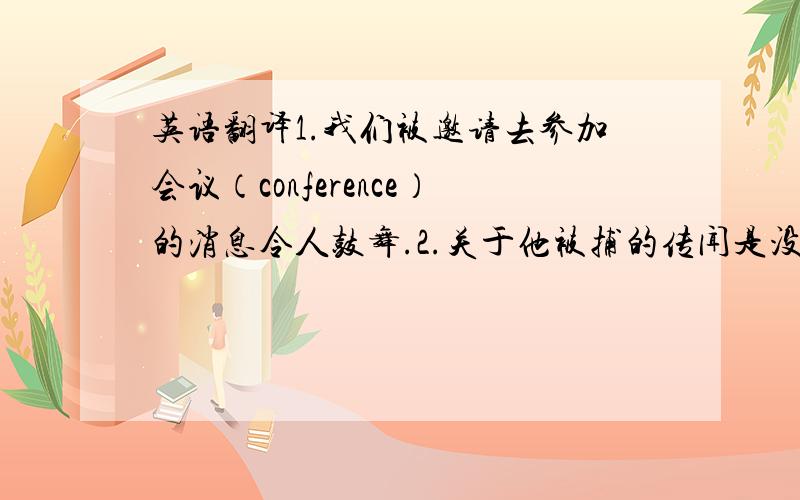 英语翻译1.我们被邀请去参加会议（conference）的消息令人鼓舞.2.关于他被捕的传闻是没有依据的.3.这样就产生