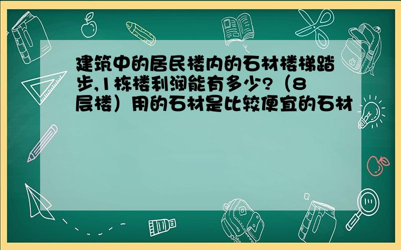 建筑中的居民楼内的石材楼梯踏步,1栋楼利润能有多少?（8层楼）用的石材是比较便宜的石材