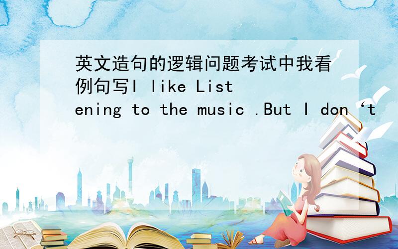 英文造句的逻辑问题考试中我看例句写I like Listening to the music .But I don‘t