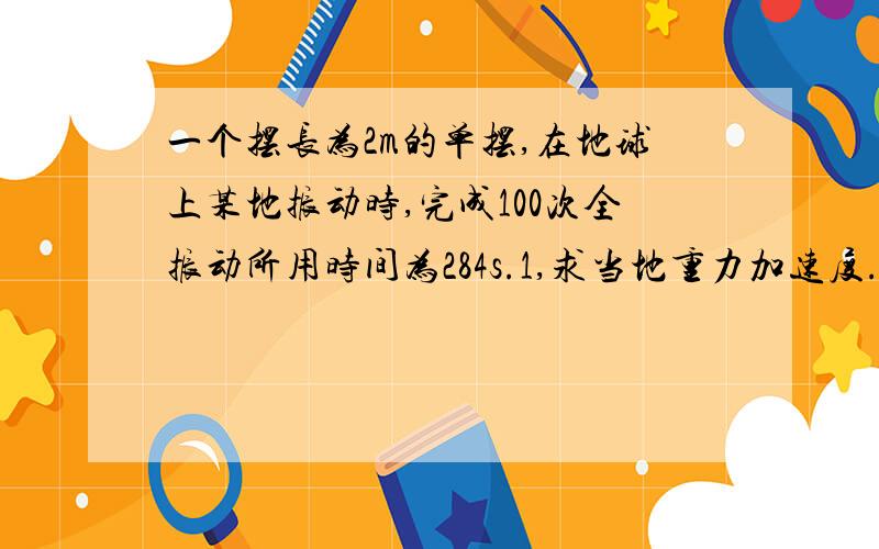 一个摆长为2m的单摆,在地球上某地振动时,完成100次全振动所用时间为284s.1,求当地重力加速度.2,已知月球表面处