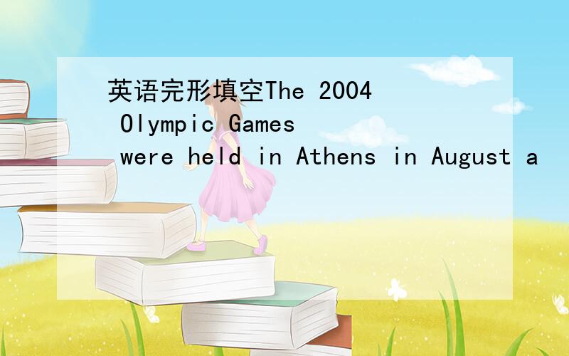 英语完形填空The 2004 Olympic Games were held in Athens in August a