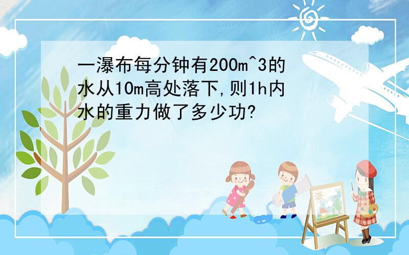 一瀑布每分钟有200m^3的水从10m高处落下,则1h内水的重力做了多少功?