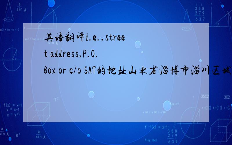 英语翻译i.e.,street address,P.O.Box or c/o SAT的地址山东省淄博市淄川区城二花园小区