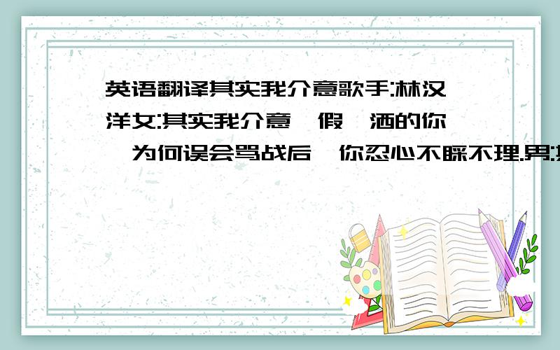 英语翻译其实我介意歌手:林汉洋女:其实我介意,假潇洒的你,为何误会骂战后,你忍心不睬不理.男:其实你待我很冷傲,从来不会