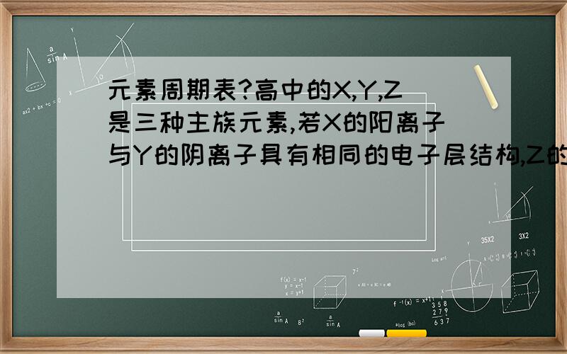 元素周期表?高中的X,Y,Z是三种主族元素,若X的阳离子与Y的阴离子具有相同的电子层结构,Z的阴离子半径大于等电荷数的Y