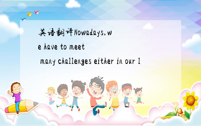 英语翻译Nowadays,we have to meet many challenges either in our l